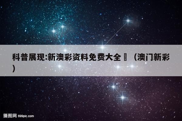 科普展现:新澳彩资料免费大全	（澳门新彩）